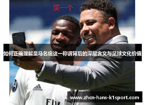 如何正确理解皇马名宿这一称谓背后的深层含义与足球文化价值
