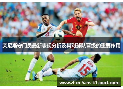 突尼斯守门员最新表现分析及其对球队晋级的重要作用