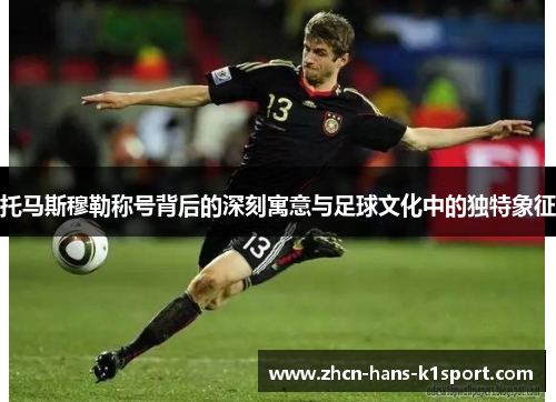 托马斯穆勒称号背后的深刻寓意与足球文化中的独特象征