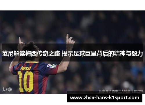 范尼解读梅西传奇之路 揭示足球巨星背后的精神与毅力