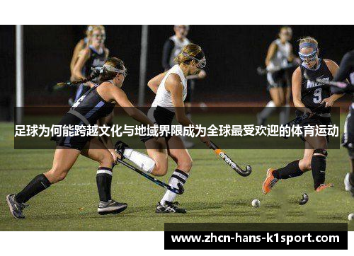足球为何能跨越文化与地域界限成为全球最受欢迎的体育运动