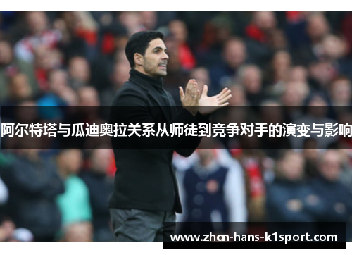 阿尔特塔与瓜迪奥拉关系从师徒到竞争对手的演变与影响