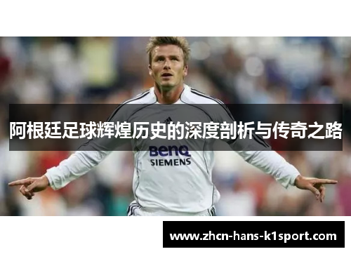 阿根廷足球辉煌历史的深度剖析与传奇之路