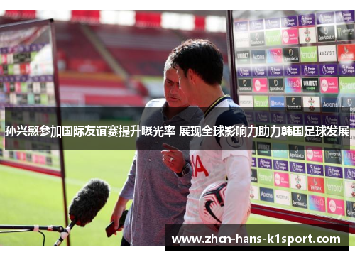 孙兴慜参加国际友谊赛提升曝光率 展现全球影响力助力韩国足球发展