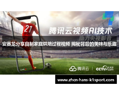 安赛龙分享自制家庭烘焙过程视频 揭秘背后的美味与乐趣