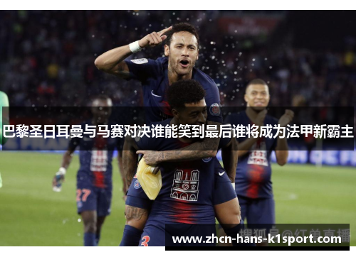 巴黎圣日耳曼与马赛对决谁能笑到最后谁将成为法甲新霸主