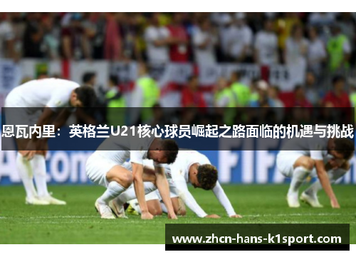 恩瓦内里：英格兰U21核心球员崛起之路面临的机遇与挑战