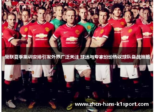 曼联夏季集训安排引发外界广泛关注 球迷与专家纷纷热议球队备战策略