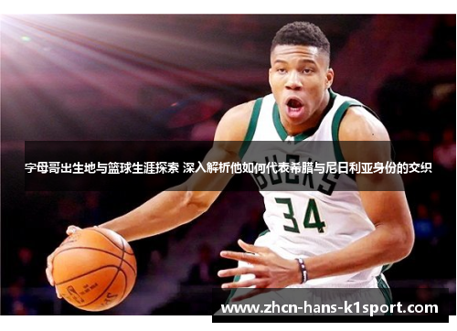 字母哥出生地与篮球生涯探索 深入解析他如何代表希腊与尼日利亚身份的交织