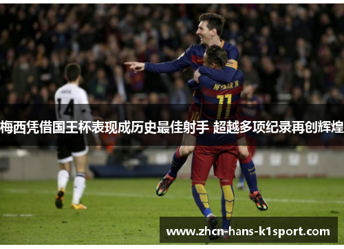 梅西凭借国王杯表现成历史最佳射手 超越多项纪录再创辉煌