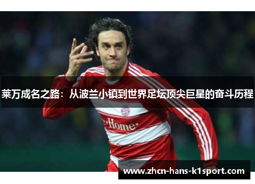 莱万成名之路：从波兰小镇到世界足坛顶尖巨星的奋斗历程