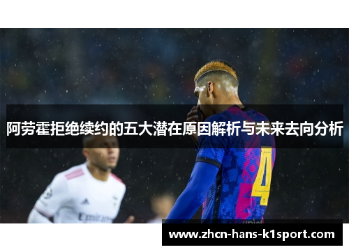 阿劳霍拒绝续约的五大潜在原因解析与未来去向分析